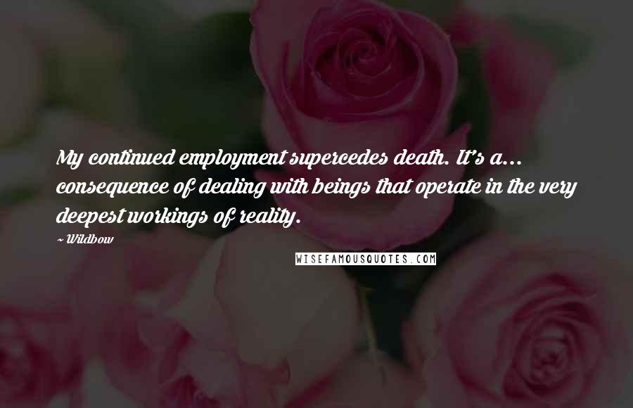 Wildbow Quotes: My continued employment supercedes death. It's a... consequence of dealing with beings that operate in the very deepest workings of reality.