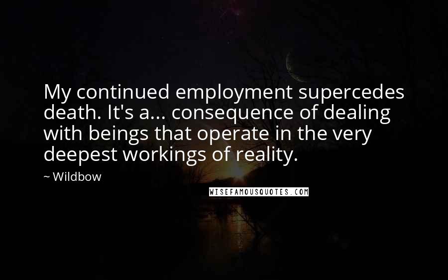 Wildbow Quotes: My continued employment supercedes death. It's a... consequence of dealing with beings that operate in the very deepest workings of reality.