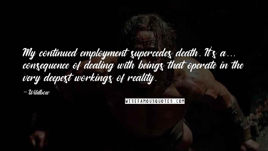 Wildbow Quotes: My continued employment supercedes death. It's a... consequence of dealing with beings that operate in the very deepest workings of reality.