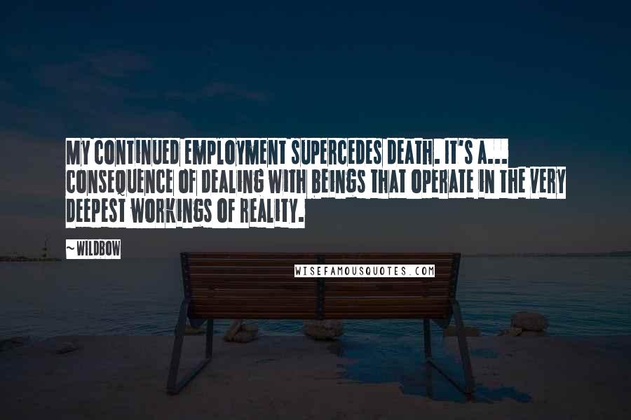 Wildbow Quotes: My continued employment supercedes death. It's a... consequence of dealing with beings that operate in the very deepest workings of reality.