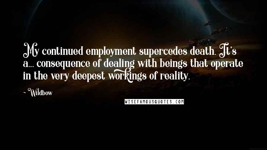 Wildbow Quotes: My continued employment supercedes death. It's a... consequence of dealing with beings that operate in the very deepest workings of reality.