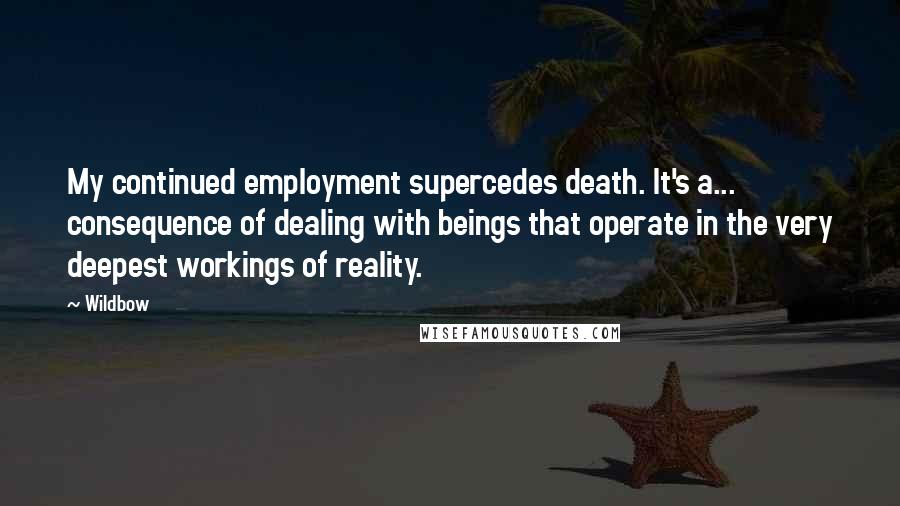 Wildbow Quotes: My continued employment supercedes death. It's a... consequence of dealing with beings that operate in the very deepest workings of reality.