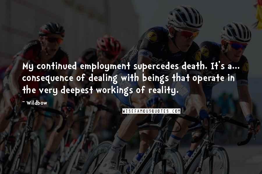 Wildbow Quotes: My continued employment supercedes death. It's a... consequence of dealing with beings that operate in the very deepest workings of reality.