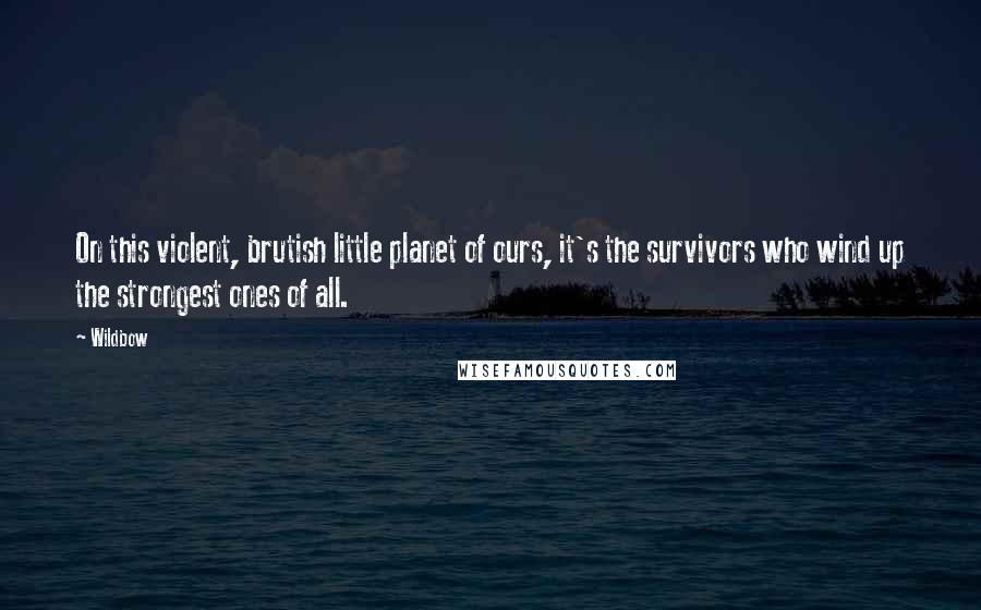 Wildbow Quotes: On this violent, brutish little planet of ours, it's the survivors who wind up the strongest ones of all.