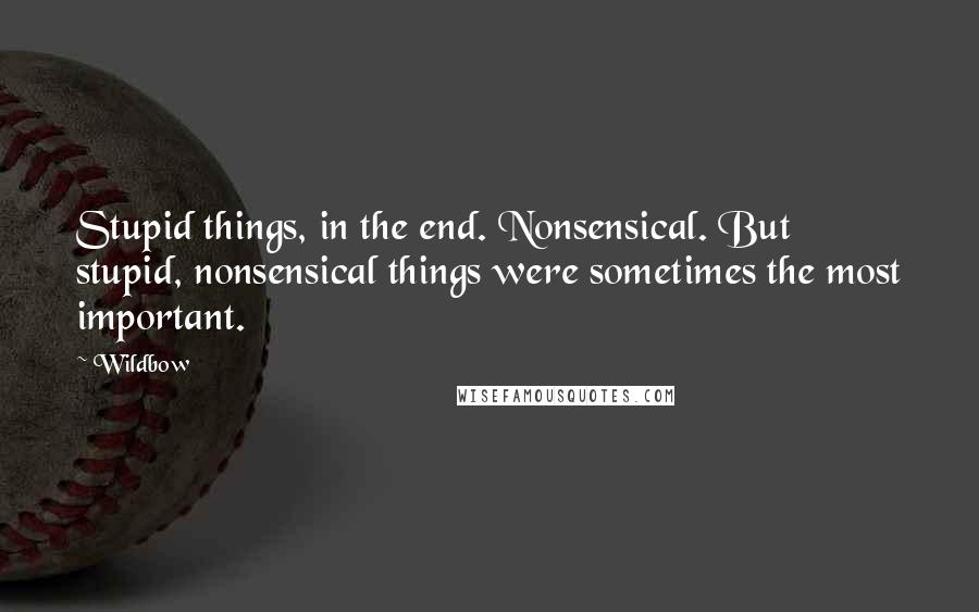 Wildbow Quotes: Stupid things, in the end. Nonsensical. But stupid, nonsensical things were sometimes the most important.