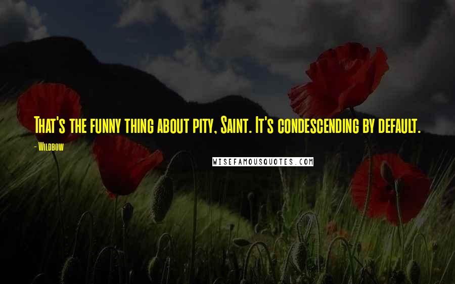 Wildbow Quotes: That's the funny thing about pity, Saint. It's condescending by default.