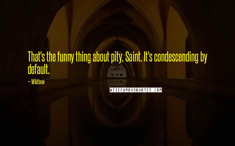 Wildbow Quotes: That's the funny thing about pity, Saint. It's condescending by default.