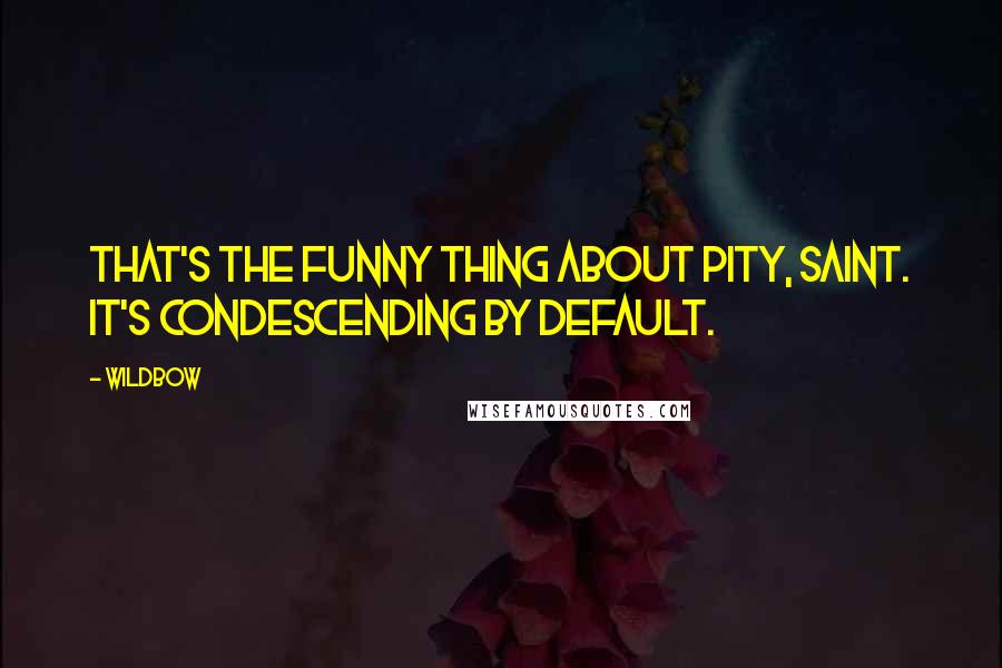 Wildbow Quotes: That's the funny thing about pity, Saint. It's condescending by default.