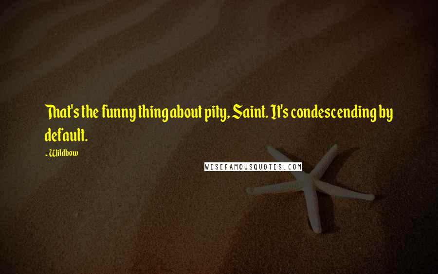 Wildbow Quotes: That's the funny thing about pity, Saint. It's condescending by default.