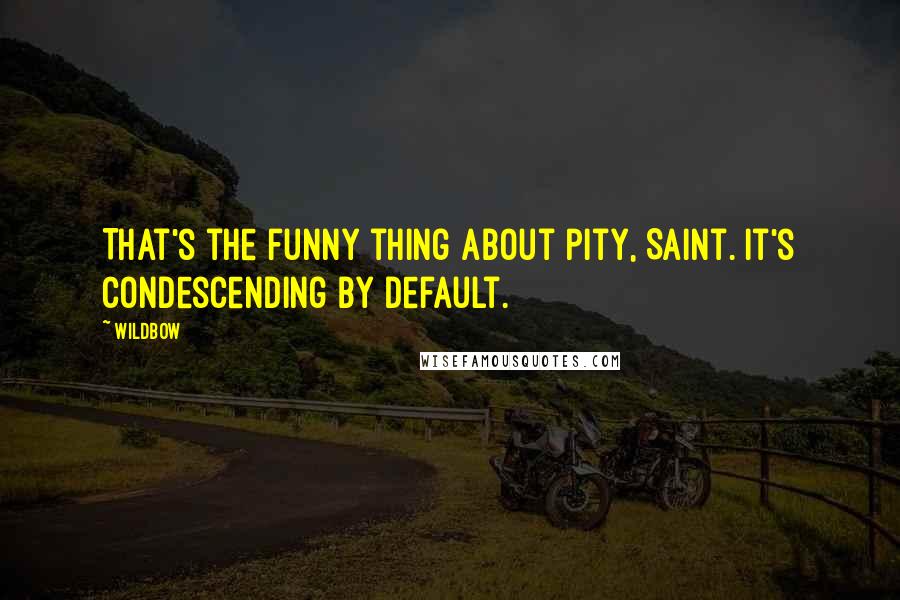 Wildbow Quotes: That's the funny thing about pity, Saint. It's condescending by default.