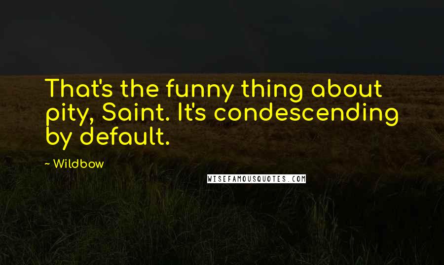 Wildbow Quotes: That's the funny thing about pity, Saint. It's condescending by default.