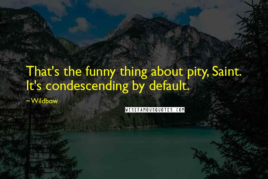 Wildbow Quotes: That's the funny thing about pity, Saint. It's condescending by default.