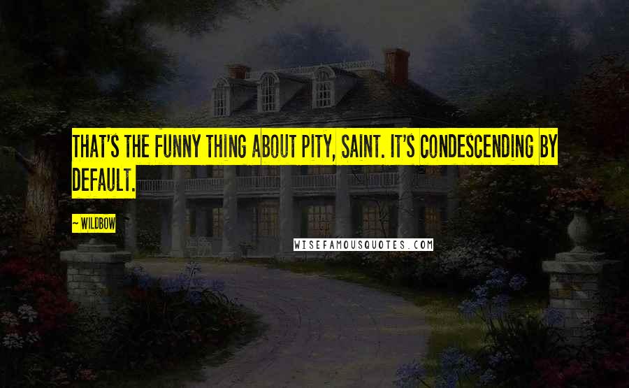 Wildbow Quotes: That's the funny thing about pity, Saint. It's condescending by default.