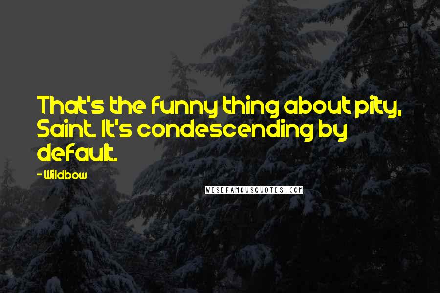 Wildbow Quotes: That's the funny thing about pity, Saint. It's condescending by default.