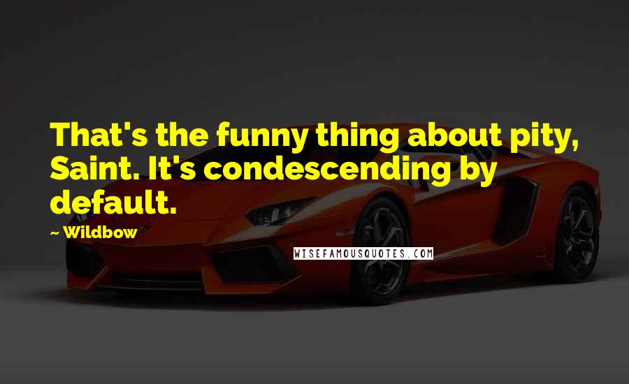 Wildbow Quotes: That's the funny thing about pity, Saint. It's condescending by default.