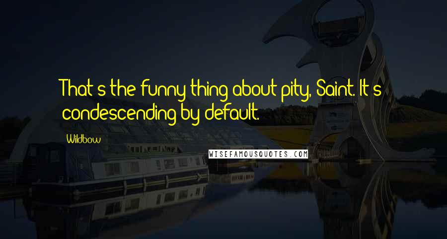 Wildbow Quotes: That's the funny thing about pity, Saint. It's condescending by default.