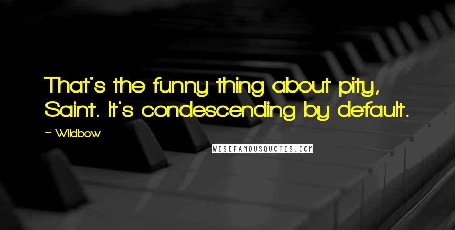 Wildbow Quotes: That's the funny thing about pity, Saint. It's condescending by default.