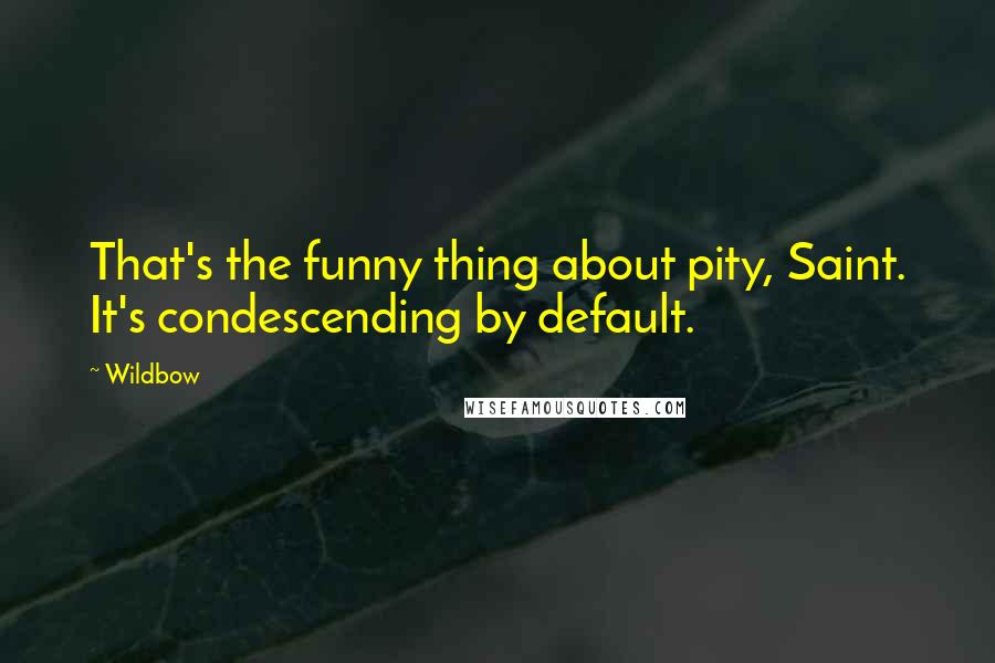 Wildbow Quotes: That's the funny thing about pity, Saint. It's condescending by default.