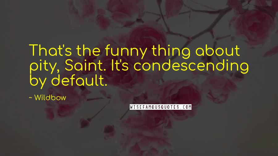 Wildbow Quotes: That's the funny thing about pity, Saint. It's condescending by default.