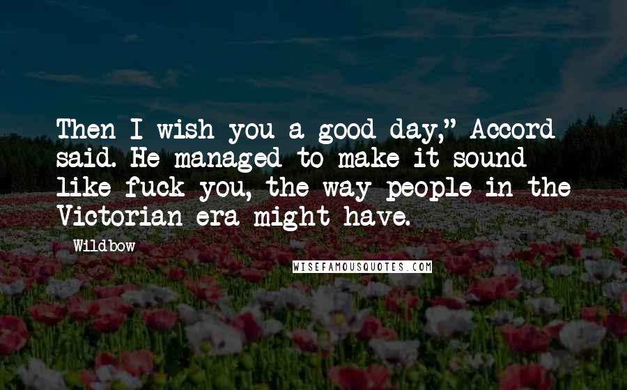 Wildbow Quotes: Then I wish you a good day," Accord said. He managed to make it sound like fuck you, the way people in the Victorian era might have.