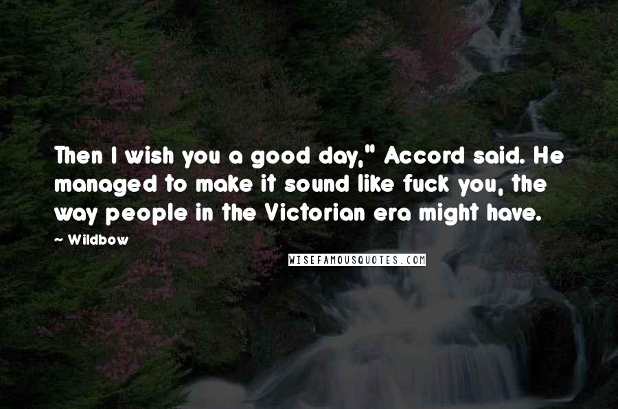 Wildbow Quotes: Then I wish you a good day," Accord said. He managed to make it sound like fuck you, the way people in the Victorian era might have.