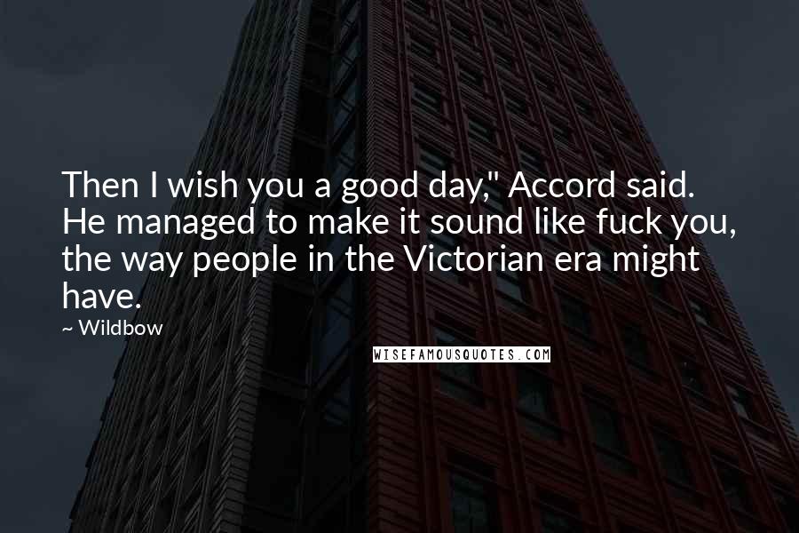 Wildbow Quotes: Then I wish you a good day," Accord said. He managed to make it sound like fuck you, the way people in the Victorian era might have.