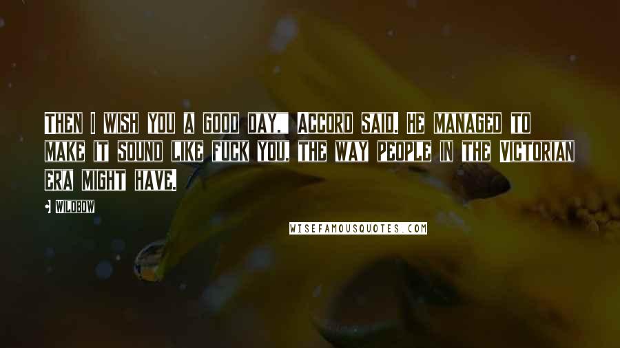 Wildbow Quotes: Then I wish you a good day," Accord said. He managed to make it sound like fuck you, the way people in the Victorian era might have.