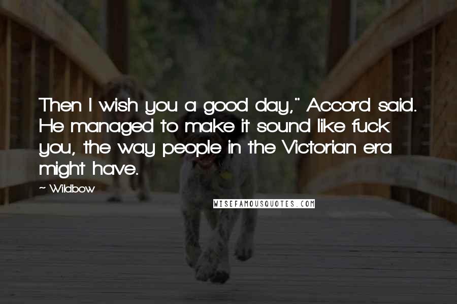 Wildbow Quotes: Then I wish you a good day," Accord said. He managed to make it sound like fuck you, the way people in the Victorian era might have.