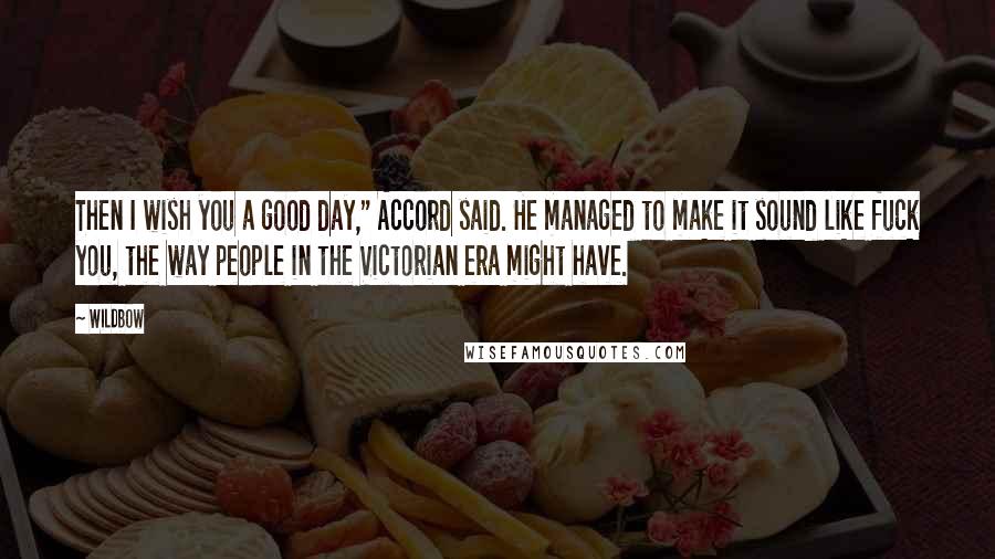 Wildbow Quotes: Then I wish you a good day," Accord said. He managed to make it sound like fuck you, the way people in the Victorian era might have.