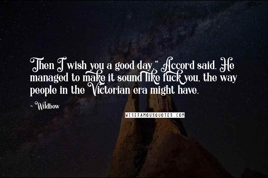 Wildbow Quotes: Then I wish you a good day," Accord said. He managed to make it sound like fuck you, the way people in the Victorian era might have.