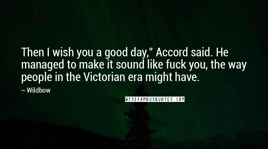 Wildbow Quotes: Then I wish you a good day," Accord said. He managed to make it sound like fuck you, the way people in the Victorian era might have.