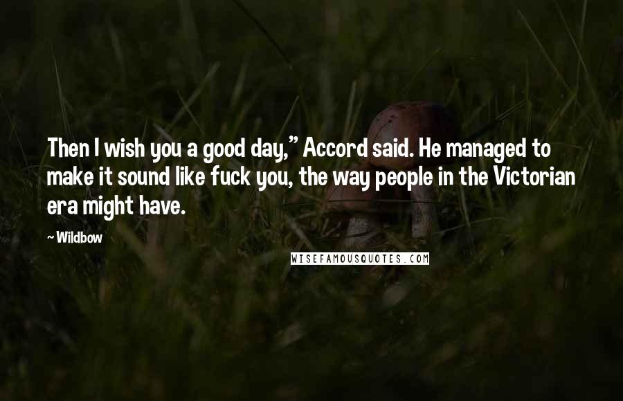 Wildbow Quotes: Then I wish you a good day," Accord said. He managed to make it sound like fuck you, the way people in the Victorian era might have.