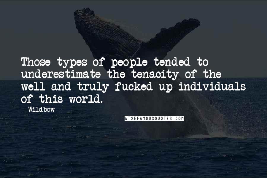 Wildbow Quotes: Those types of people tended to underestimate the tenacity of the well and truly fucked up individuals of this world.