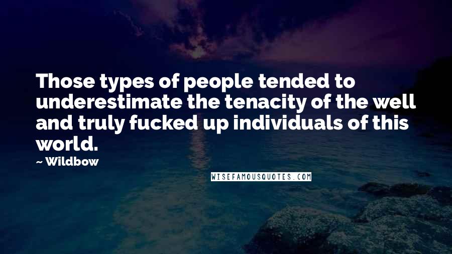 Wildbow Quotes: Those types of people tended to underestimate the tenacity of the well and truly fucked up individuals of this world.