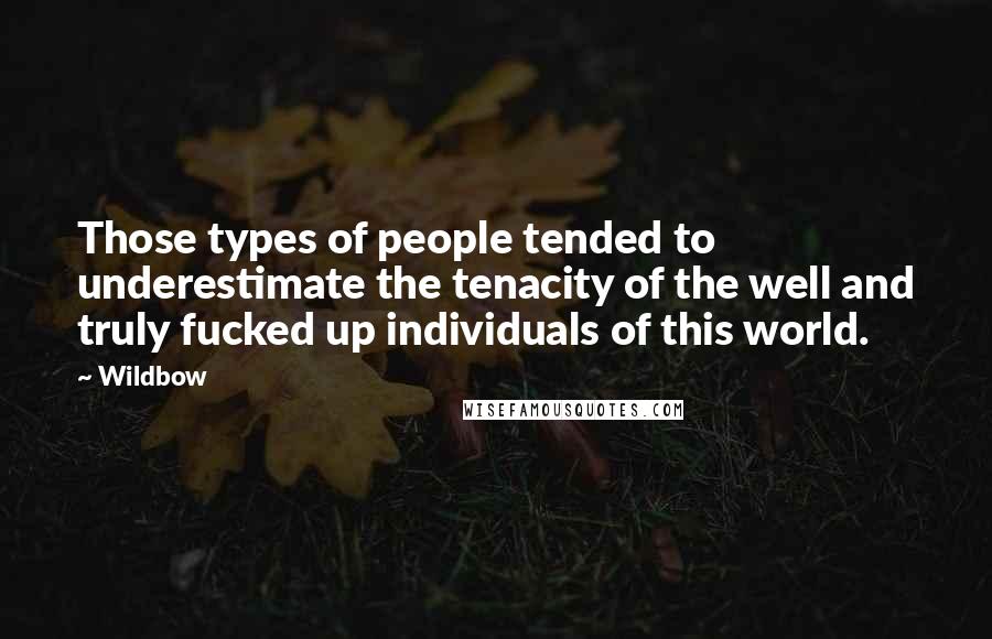 Wildbow Quotes: Those types of people tended to underestimate the tenacity of the well and truly fucked up individuals of this world.