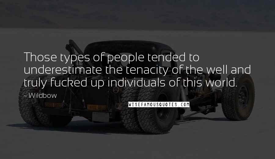 Wildbow Quotes: Those types of people tended to underestimate the tenacity of the well and truly fucked up individuals of this world.