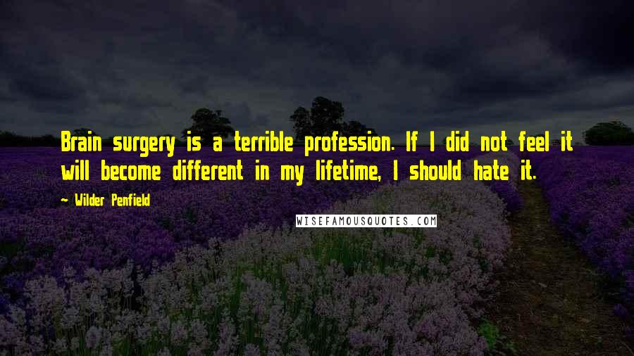 Wilder Penfield Quotes: Brain surgery is a terrible profession. If I did not feel it will become different in my lifetime, I should hate it.
