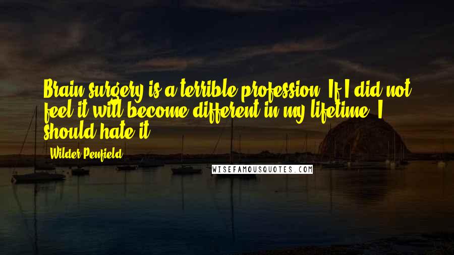 Wilder Penfield Quotes: Brain surgery is a terrible profession. If I did not feel it will become different in my lifetime, I should hate it.