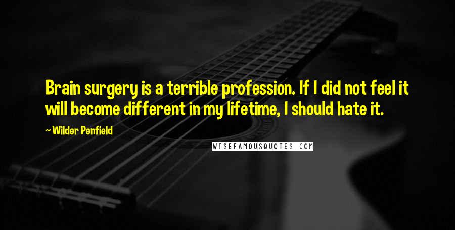 Wilder Penfield Quotes: Brain surgery is a terrible profession. If I did not feel it will become different in my lifetime, I should hate it.