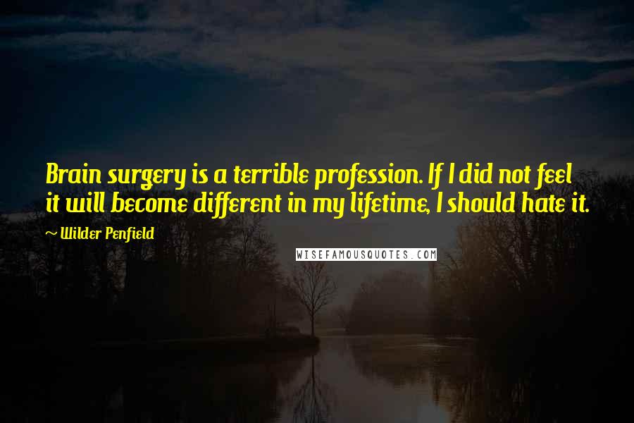 Wilder Penfield Quotes: Brain surgery is a terrible profession. If I did not feel it will become different in my lifetime, I should hate it.