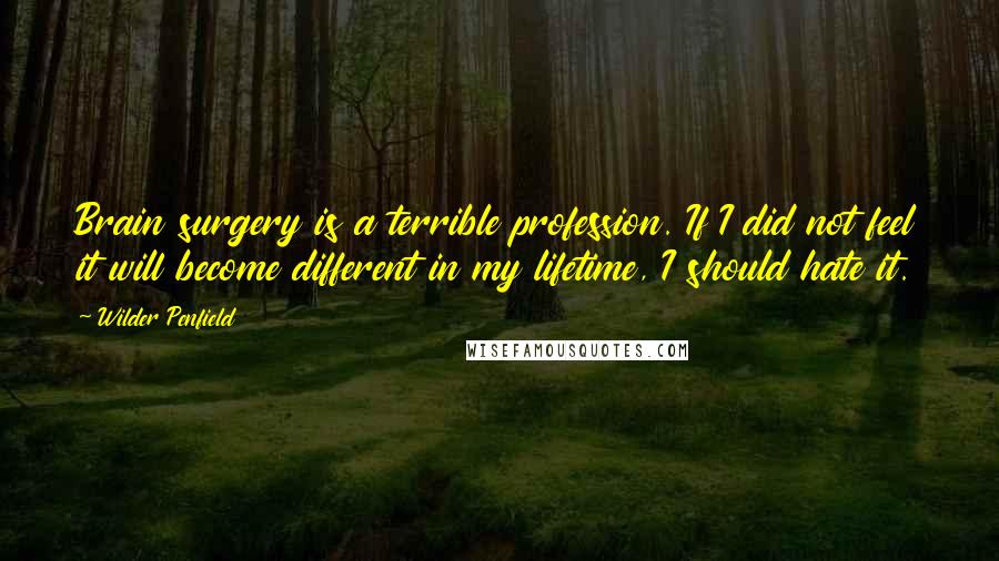 Wilder Penfield Quotes: Brain surgery is a terrible profession. If I did not feel it will become different in my lifetime, I should hate it.
