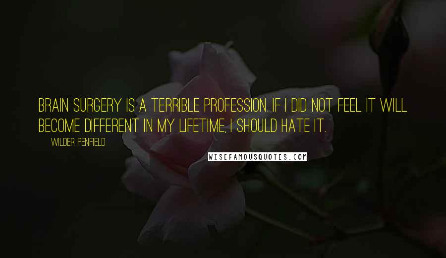 Wilder Penfield Quotes: Brain surgery is a terrible profession. If I did not feel it will become different in my lifetime, I should hate it.
