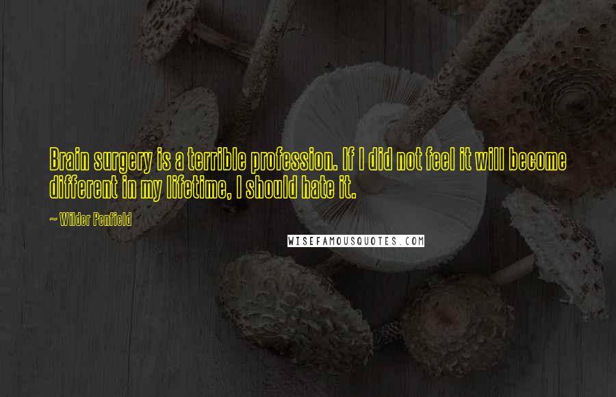 Wilder Penfield Quotes: Brain surgery is a terrible profession. If I did not feel it will become different in my lifetime, I should hate it.