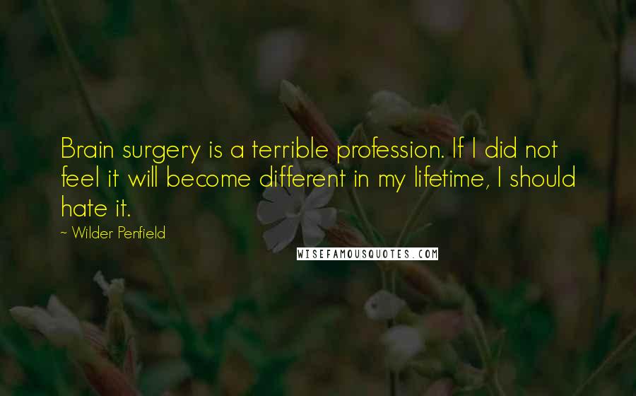 Wilder Penfield Quotes: Brain surgery is a terrible profession. If I did not feel it will become different in my lifetime, I should hate it.