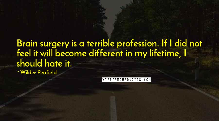 Wilder Penfield Quotes: Brain surgery is a terrible profession. If I did not feel it will become different in my lifetime, I should hate it.