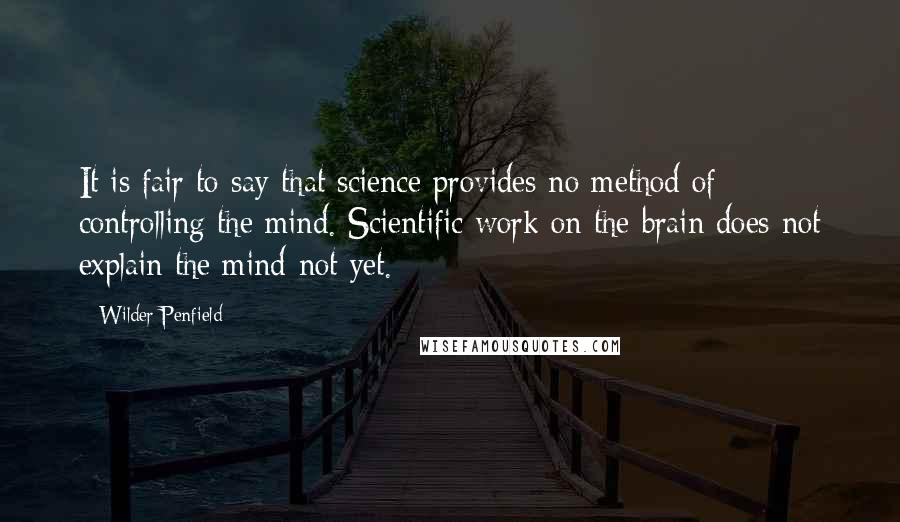 Wilder Penfield Quotes: It is fair to say that science provides no method of controlling the mind. Scientific work on the brain does not explain the mind-not yet.
