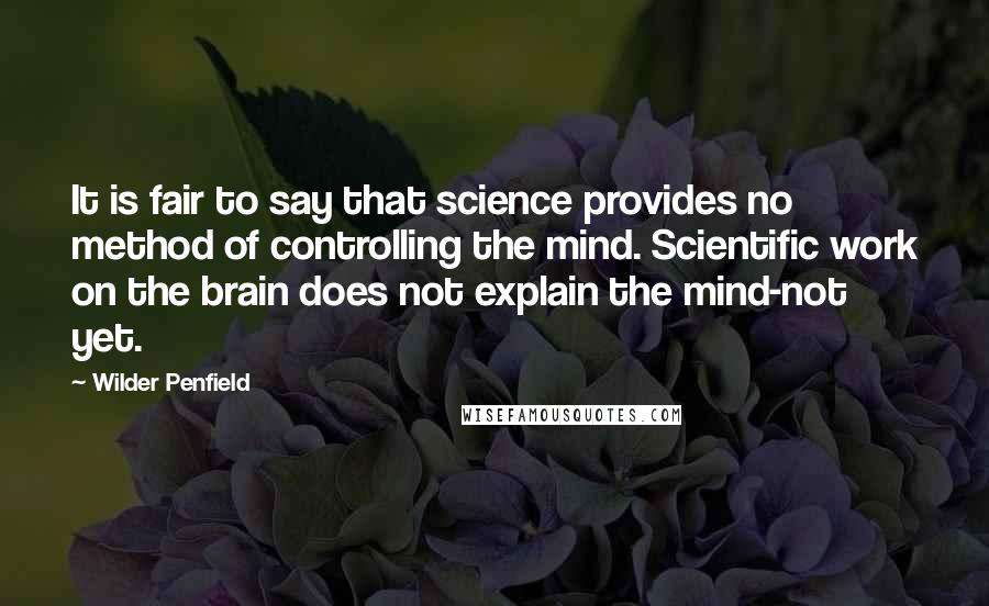 Wilder Penfield Quotes: It is fair to say that science provides no method of controlling the mind. Scientific work on the brain does not explain the mind-not yet.
