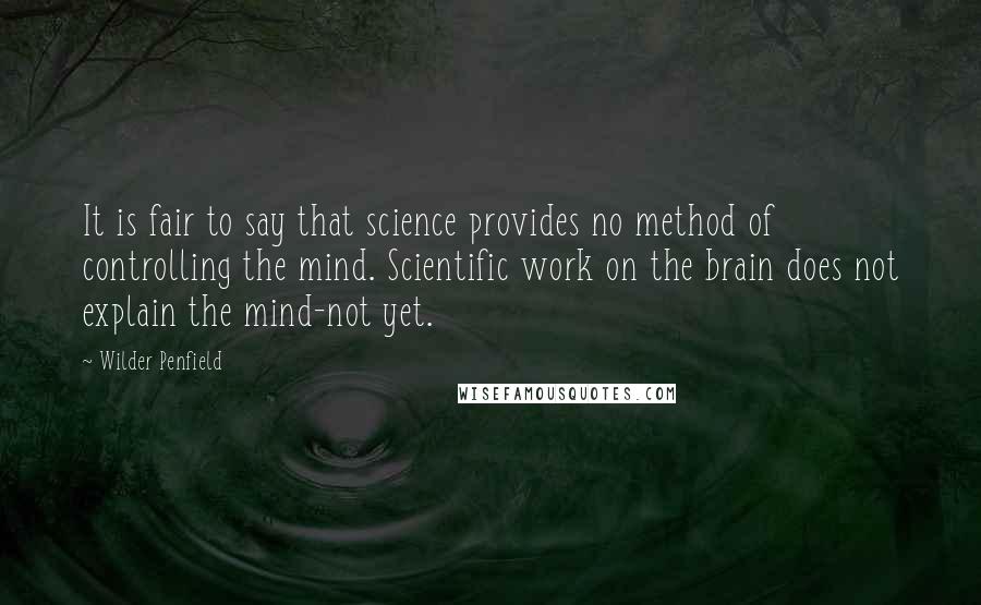 Wilder Penfield Quotes: It is fair to say that science provides no method of controlling the mind. Scientific work on the brain does not explain the mind-not yet.