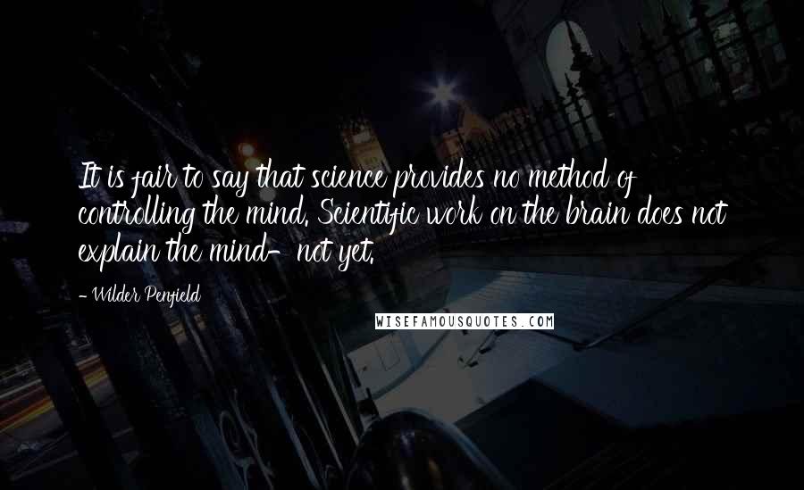 Wilder Penfield Quotes: It is fair to say that science provides no method of controlling the mind. Scientific work on the brain does not explain the mind-not yet.
