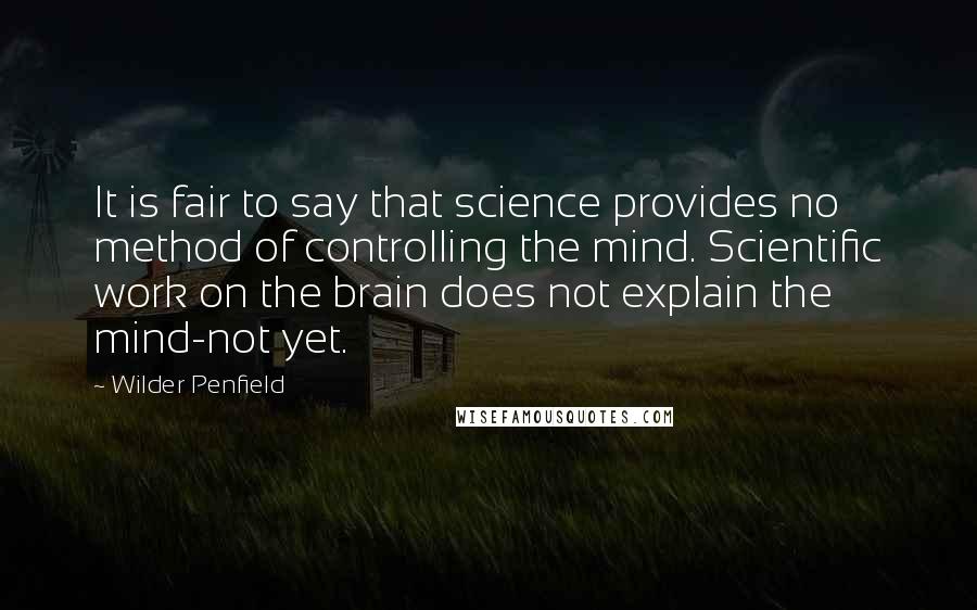 Wilder Penfield Quotes: It is fair to say that science provides no method of controlling the mind. Scientific work on the brain does not explain the mind-not yet.